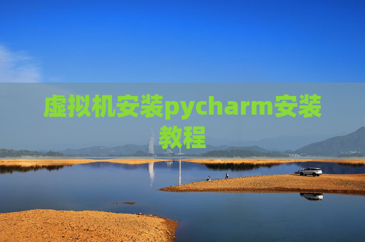 虚拟机安装pycharm安装教程 虚拟机安装pycharm安装教程